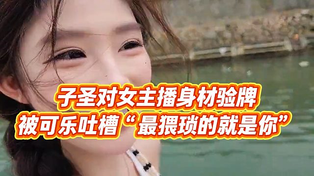 【子圣】子圣对女主播身材验牌，被可乐吐槽“最猥琐的就是你”