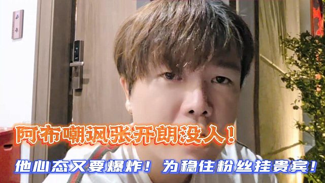 阿布嘲讽张开朗没人！为稳住粉丝挂贵宾！