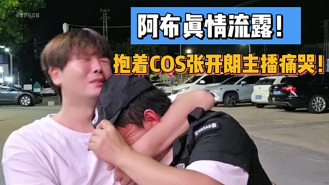 阿布真情流露！抱着COS张开朗主播痛哭！