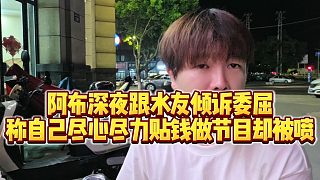 【集夢(mèng)阿布】阿布深夜跟水友傾訴委屈，稱自己盡心盡力貼錢做節(jié)目卻被噴