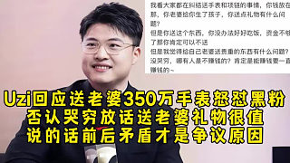 Uzi回應送老婆350萬手表怒懟黑粉，否認哭窮放話送老婆禮物很值，說的話前后矛盾才是爭議原因！