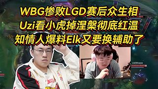 WBG慘敗LGD賽后眾生相，Uzi看小虎掉涅槃徹底紅溫，知情人爆料Elk又要換輔助了