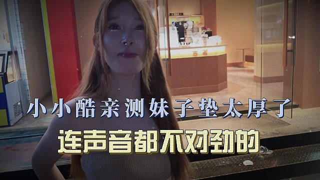 小小酷亲测妹子垫太厚了，连声音都不对劲的