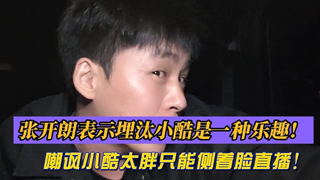 张开朗表示埋汰小酷是一种乐趣！嘲讽小酷太胖只能侧着脸直播！