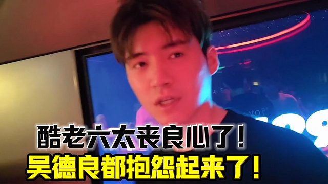 酷老六太丧良心了！吴德良都受不了抱怨！