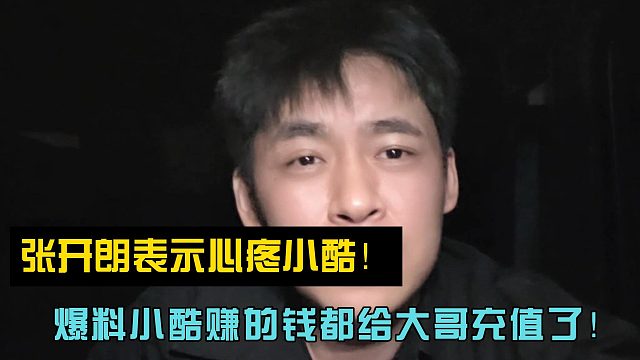 张开朗表示心疼小酷！爆料小酷赚的钱都给大哥充值了！