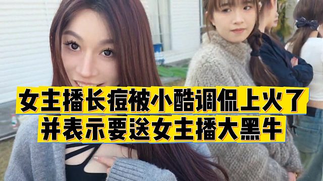 【小小小酷哥】女主播长痘被小酷调侃上火了，并表示要送女主播大黑牛