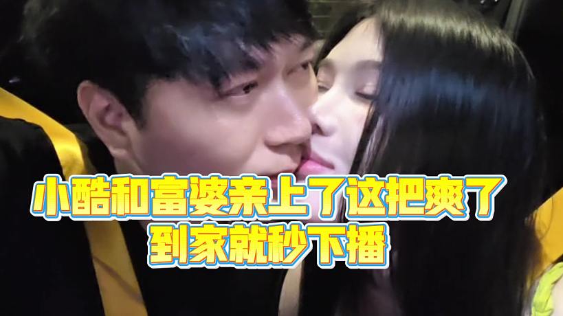 【小小小酷哥】小酷和富婆親上了這把爽了，到家就秒下播