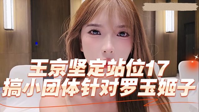 王京坚定站位17，搞小团体针对罗玉姬子