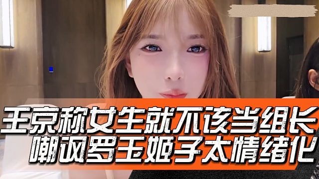 王京称女生就不该当组长，嘲讽罗玉姬子太情绪化