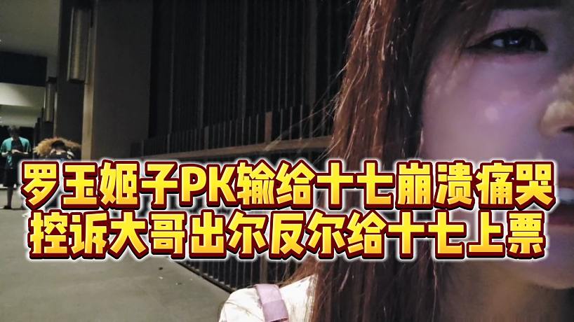【羅玉姬子】羅玉姬子PK輸給十七崩潰痛哭，控訴大哥出爾反爾被十七上票