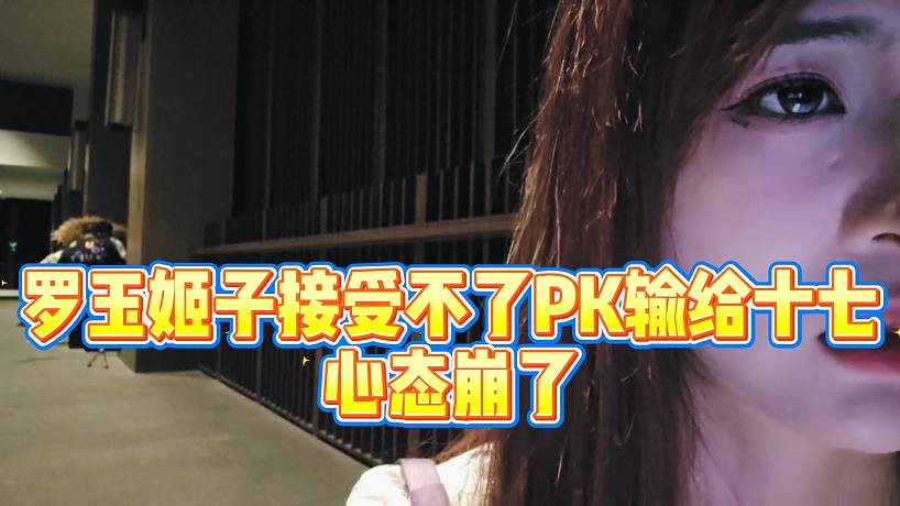 【羅玉姬子】羅玉姬子接受不了PK輸給十七，心態(tài)崩了