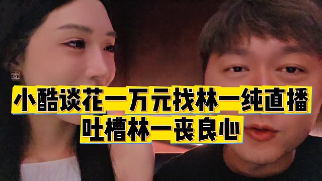 【小小小酷哥】小酷谈花一万元找林一纯直播，吐槽林一丧良心