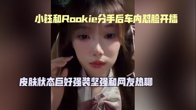 小钰和Rookie分手后车内怼脸开播，皮肤状态巨好强装坚强和网友热聊