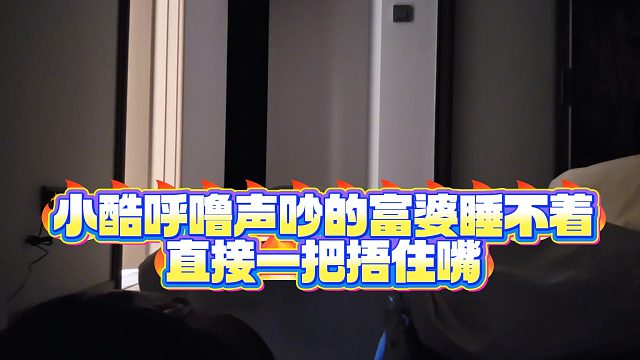 【小小小酷哥】小酷呼噜声吵的富婆睡不着，直接一把捂住嘴