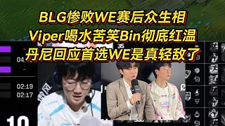 BLG慘敗WE賽后眾生相，Viper喝水苦笑Bin徹底紅溫，丹尼回應(yīng)首選WE是真輕敵了