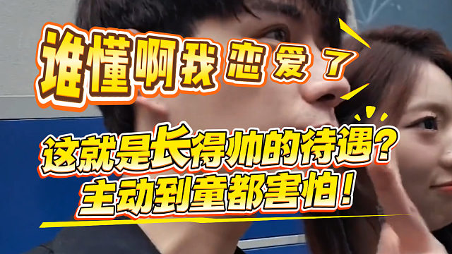 这就是长得帅的待遇？主动到童都害怕！观众：这下不慢热了？