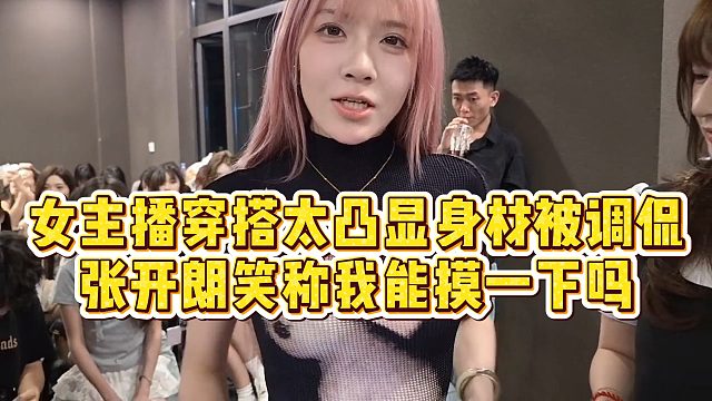 【张开朗】女主播穿搭太凸显身材被调侃，张开朗笑称我能摸一下吗