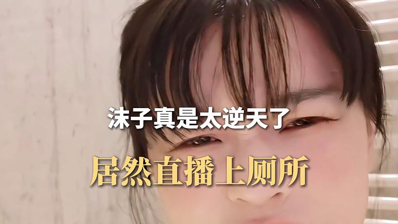 沫子真是太逆天了，居然直播上廁所