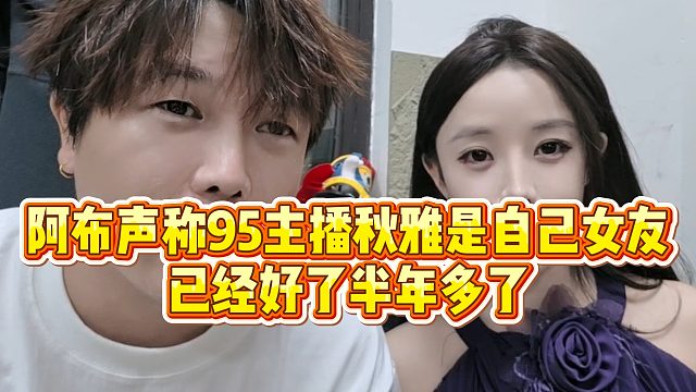 【集梦阿布】阿布声称95主播秋雅是自己女友，已经好了半年多了