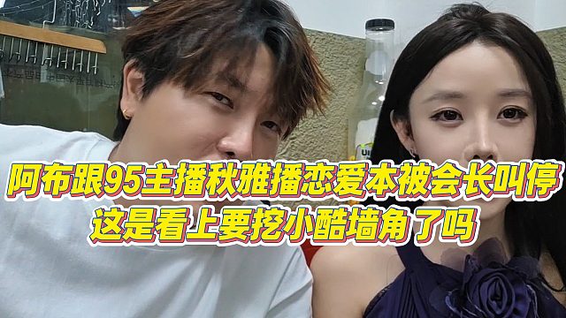 【集梦阿布】阿布跟95主播秋雅播恋爱本被会长叫停，这是看上要挖小酷墙角了吗