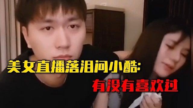 美女直播落泪，问小酷：有没有喜欢过