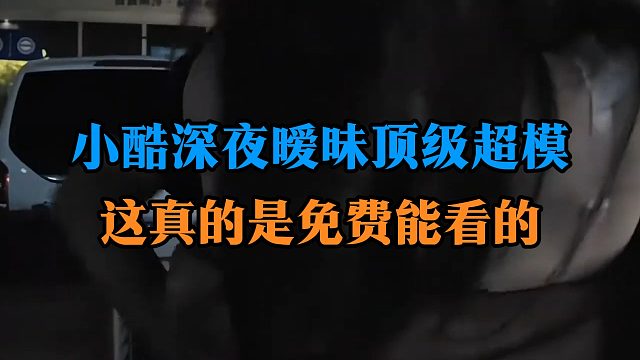 小酷深夜暧昧顶级超模，这真的是免费能看的
