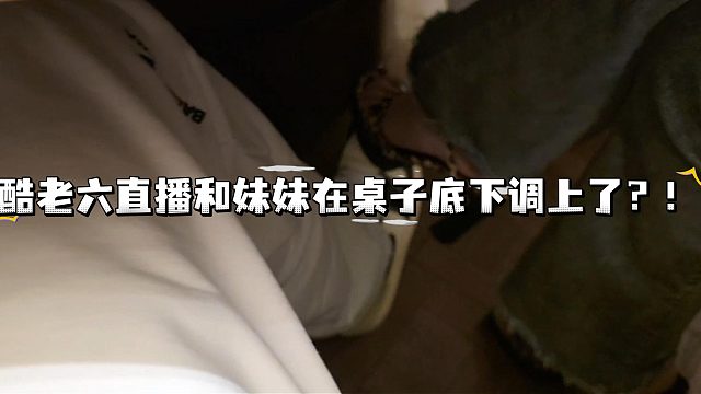 酷老六直播和妹妹在桌子底下调上了？！