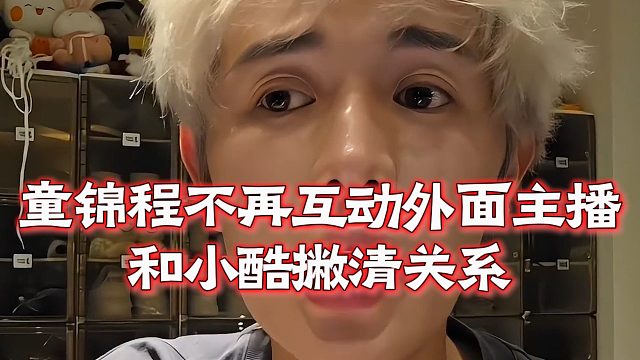 童锦程不再互动外面主播，和小酷撇清关系