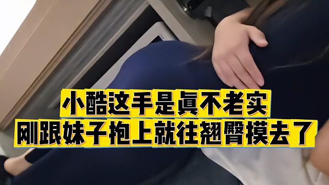 【小小小酷哥】小酷这手是真不老实，刚跟妹子抱上就往翘tun摸去了