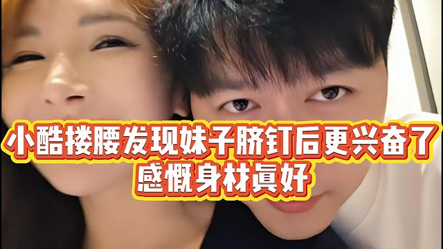 【小小小酷哥】小酷搂腰发现妹子脐钉后更兴奋了，感慨身材真好