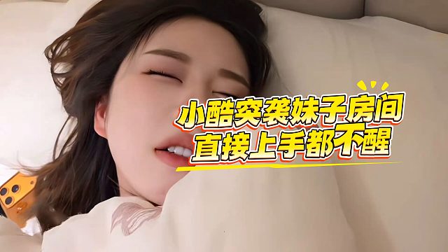 小酷突袭妹子房间，直接上手都不醒，手却不忘动作！