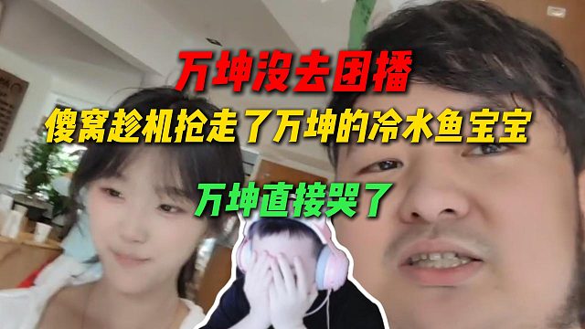 万坤没去尖勾传媒团播，导致傻窝横刀夺爱抢走了冷水鱼宝宝，万坤直接哭死在了直播间