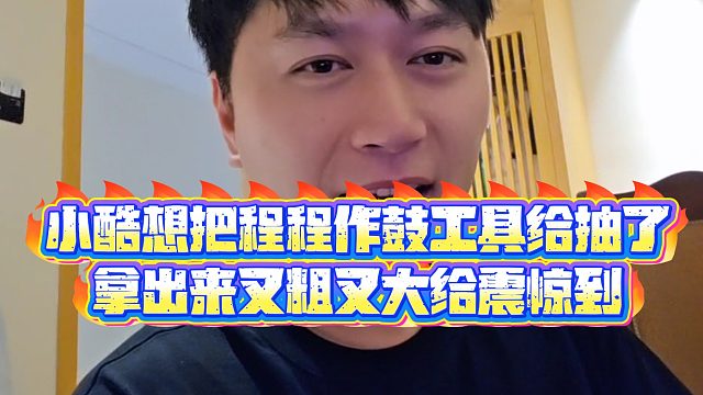 【小小小酷哥】小酷想把程程作鼓工具给抽了，拿出来又C又D给震惊到