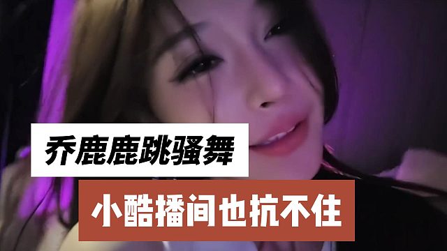 乔鹿鹿跳骚舞，小酷播间也抗不住