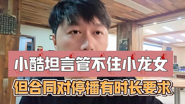 小酷坦言管不住小龙女，但合同对停播有时长要求
