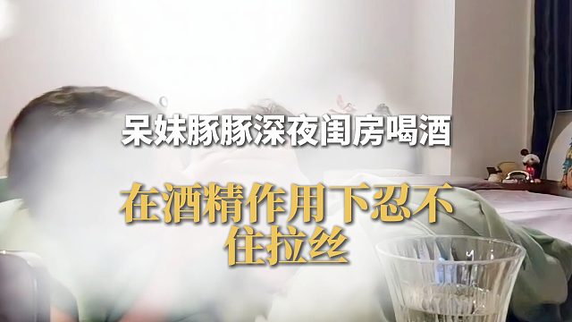 呆妹豚豚深夜闺房互相倾诉，在酒精作用下忍不住拉丝