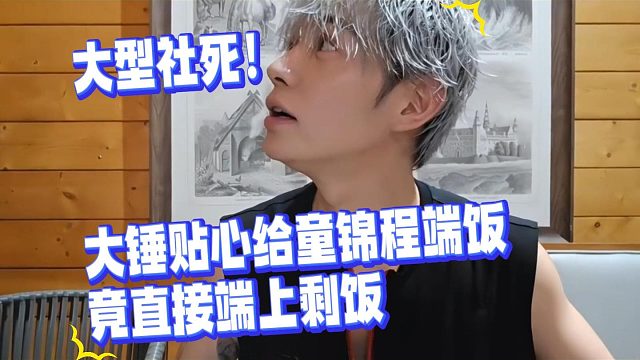 大型社死！大锤贴心给童锦程端饭，竟直接端上剩饭