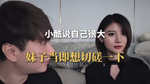 小酷说自己很大，妹子当即想切磋一下