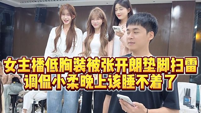 【张开朗】女主播低胸装被张开朗垫脚扫雷，调侃小柔晚上该睡不着了