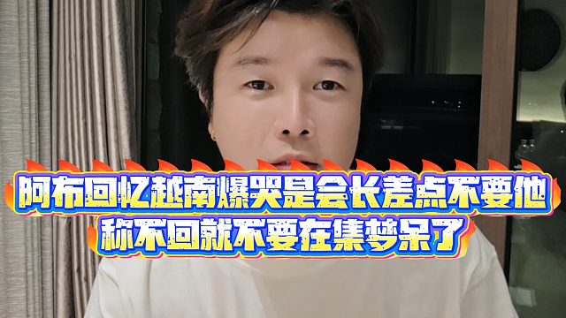 【集梦阿布】阿布回忆越南爆哭是会长不要他了，称不回就不要在集梦呆了