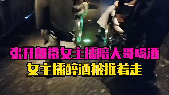 张开朗带女主播陪大哥喝酒，女主播醉酒被推着走