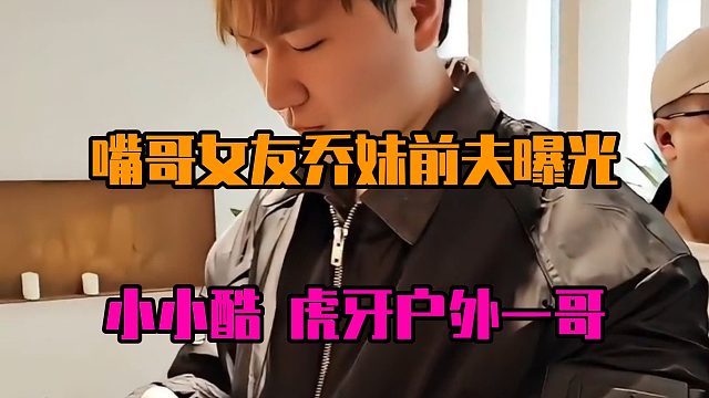 嘴哥女友乔妹前夫曝光：小小酷，虎牙户外一哥