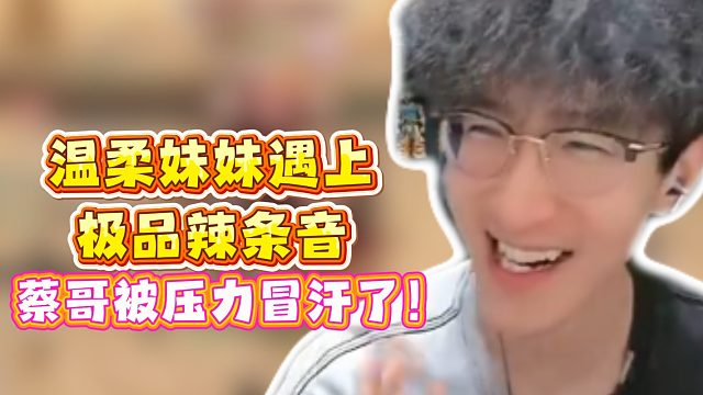 温柔妹妹遇到极品辣条音！蔡哥被压力冒汗了！
