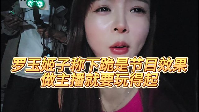 【罗玉姬子】罗玉姬子称下跪是节目效果，做主播就要玩得起