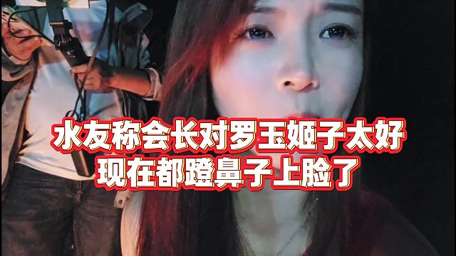 【罗玉姬子】水友称会长对罗玉姬子太好，现在都蹬鼻子上脸了