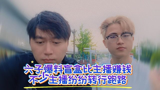 六子爆料盲盒比主播赚钱，不少主播纷纷转行跑路