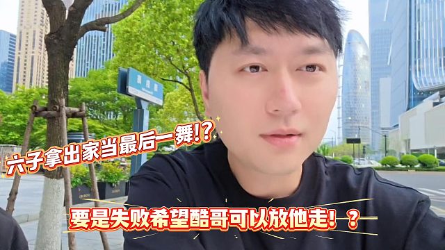 六子要是舞失败了希望酷哥不要起诉他放他走！？