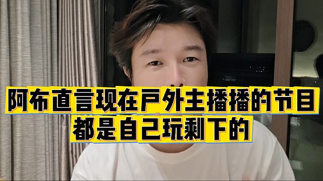 【集梦阿布】阿布直言现在户外主播播的节目，都是自己玩剩下的