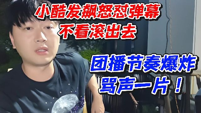 小酷发飙怒怼弹幕不看滚出去！团播节奏爆炸骂声一片